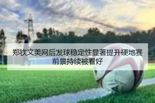 郑钦文美网后发球稳定性显著提升硬地赛前景持续被看好 - BSports